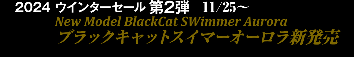 2024 ウインターセール第2弾12/2～2025 ブラックキャットスイマーオーロラ新発売