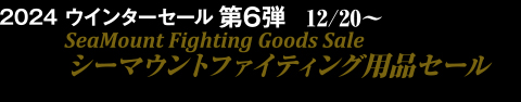 2024 ウインターセール第6弾12/10～シーマウントファイティング用品セール