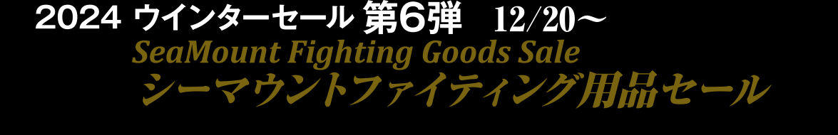 2024 ウインターセール第6弾12/10～シーマウントファイティング用品セール