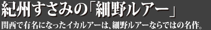 紀州すさみの「細野ルアー」関西で有名になったイカルアーは、細野ルアーならではの名作。